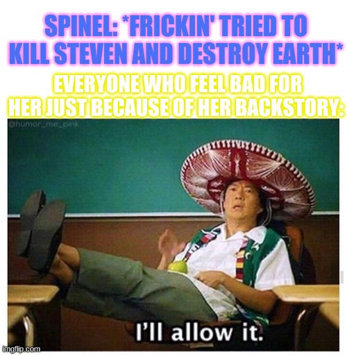 Part 2. >:( | SPINEL: *FRICKIN' TRIED TO KILL STEVEN AND DESTROY EARTH*; EVERYONE WHO FEEL BAD FOR HER JUST BECAUSE OF HER BACKSTORY: | image tagged in steven universe,spinel | made w/ Imgflip meme maker