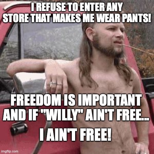 Naked covid truth | I REFUSE TO ENTER ANY STORE THAT MAKES ME WEAR PANTS! FREEDOM IS IMPORTANT AND IF "WILLY" AIN'T FREE... I AIN'T FREE! | image tagged in liberal vs conservative,mask,covid-19,politics,coronavirus,funny | made w/ Imgflip meme maker