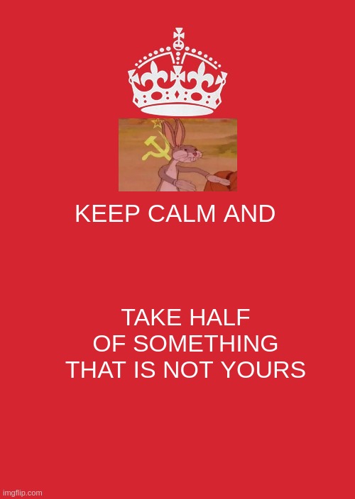 Keep Calm And Carry On Red Meme | KEEP CALM AND; TAKE HALF OF SOMETHING THAT IS NOT YOURS | image tagged in memes,keep calm and carry on red | made w/ Imgflip meme maker
