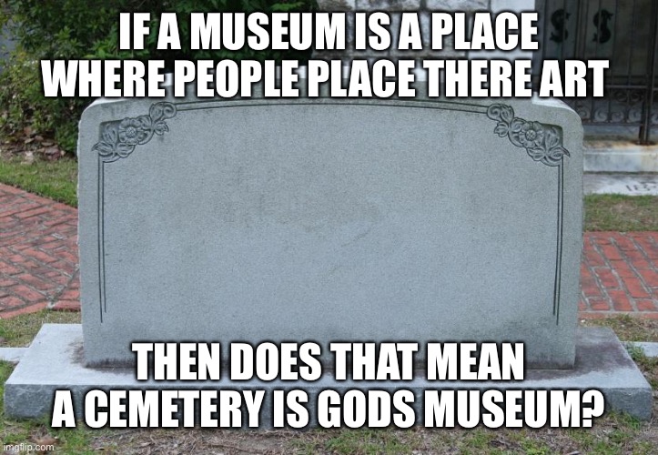 Gravestone | IF A MUSEUM IS A PLACE WHERE PEOPLE PLACE THERE ART; THEN DOES THAT MEAN A CEMETERY IS GODS MUSEUM? | image tagged in gravestone | made w/ Imgflip meme maker