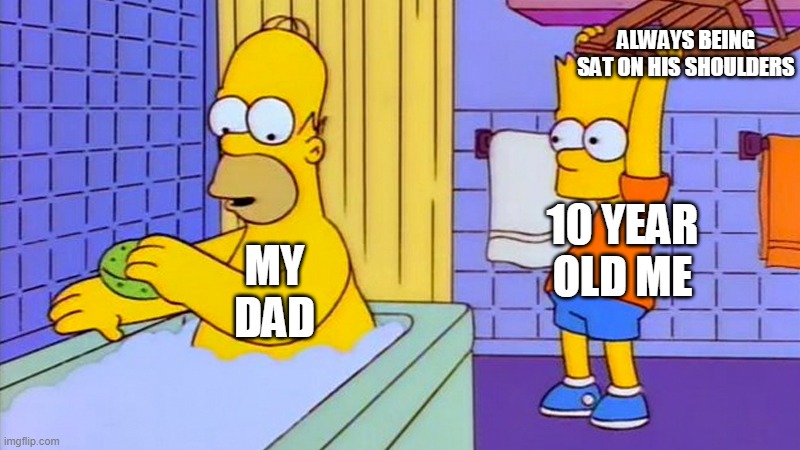 bart hitting homer with a chair | ALWAYS BEING SAT ON HIS SHOULDERS; MY DAD; 10 YEAR OLD ME | image tagged in bart hitting homer with a chair | made w/ Imgflip meme maker