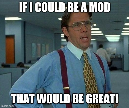 It really would be great! | IF I COULD BE A MOD; THAT WOULD BE GREAT! | image tagged in memes,that would be great,mods,randomshit | made w/ Imgflip meme maker