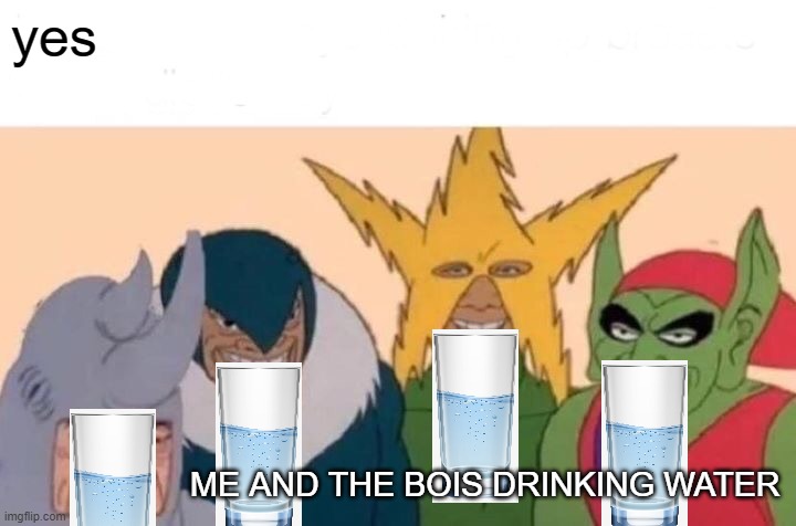 water | yes; ME AND THE BOIS DRINKING WATER | image tagged in memes,me and the boys | made w/ Imgflip meme maker