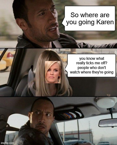 The Rock Driving Meme | So where are you going Karen; you know what really ticks me off? people who don't watch where they're going | image tagged in memes,the rock driving | made w/ Imgflip meme maker