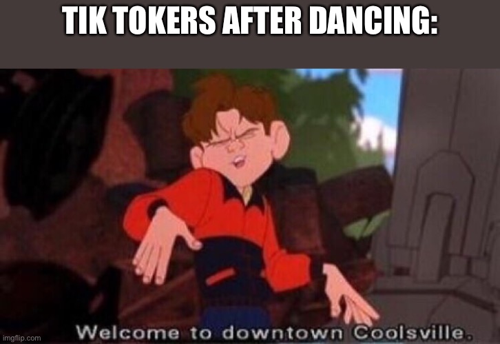 Tik tok memes | TIK TOKERS AFTER DANCING: | image tagged in welcome to downtown coolsville,tik tok,memes,fun | made w/ Imgflip meme maker