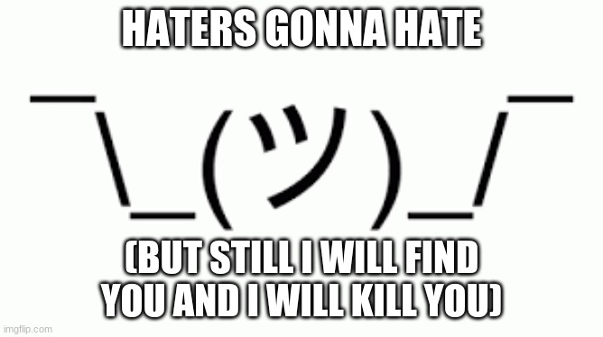 shruggie | HATERS GONNA HATE (BUT STILL I WILL FIND YOU AND I WILL KILL YOU) | image tagged in shruggie | made w/ Imgflip meme maker