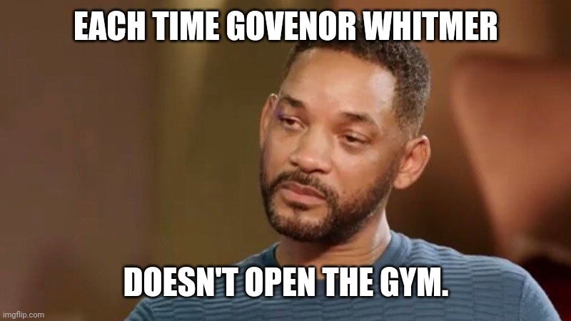 Open the gyms already | EACH TIME GOVENOR WHITMER; DOESN'T OPEN THE GYM. | image tagged in sad will smith,gym,gymlife,politics,coronavirus,covid19 | made w/ Imgflip meme maker