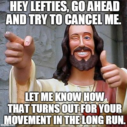 Jesus and Cancel Culture | HEY LEFTIES, GO AHEAD AND TRY TO CANCEL ME. LET ME KNOW HOW THAT TURNS OUT FOR YOUR MOVEMENT IN THE LONG RUN. | image tagged in jesus christ,jesus,cancel culture,sjw,cultural marxism,cultural appropriation | made w/ Imgflip meme maker