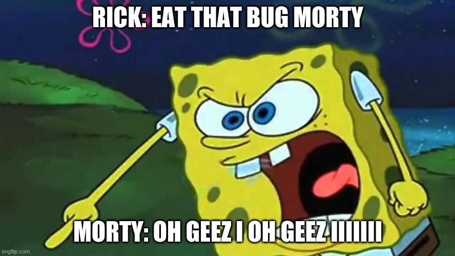 spongebob yelling | RICK: EAT THAT BUG MORTY; MORTY: OH GEEZ I OH GEEZ IIIIIII | image tagged in spongebob yelling | made w/ Imgflip meme maker