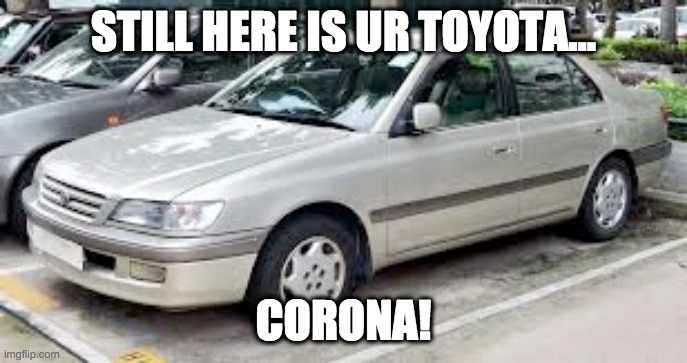 CORONA BOI | STILL HERE IS UR TOYOTA... CORONA! | image tagged in corona boi | made w/ Imgflip meme maker