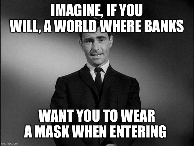 rod serling twilight zone | IMAGINE, IF YOU WILL, A WORLD WHERE BANKS; WANT YOU TO WEAR A MASK WHEN ENTERING | image tagged in rod serling twilight zone | made w/ Imgflip meme maker