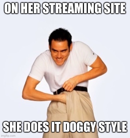 Jim Carey  | ON HER STREAMING SITE SHE DOES IT DOGGY STYLE | image tagged in jim carey | made w/ Imgflip meme maker