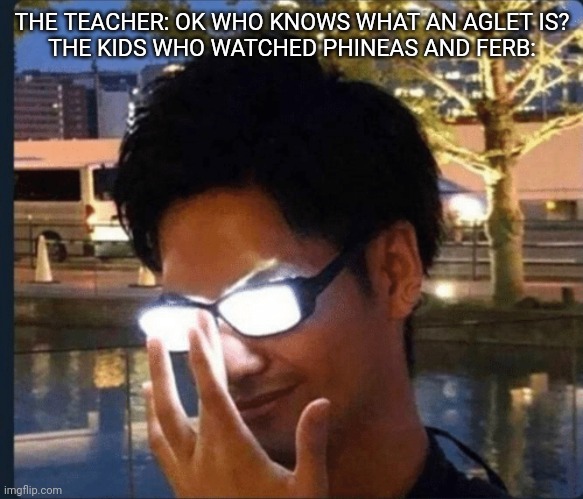 A-G-L-E-T | THE TEACHER: OK WHO KNOWS WHAT AN AGLET IS?
THE KIDS WHO WATCHED PHINEAS AND FERB: | image tagged in anime glasses | made w/ Imgflip meme maker