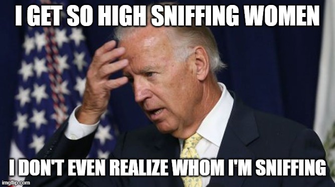 Joe Biden worries | I GET SO HIGH SNIFFING WOMEN I DON'T EVEN REALIZE WHOM I'M SNIFFING | image tagged in joe biden worries | made w/ Imgflip meme maker