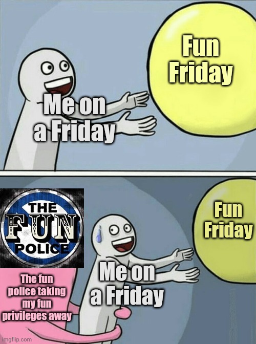 Friday | Fun Friday; Me on a Friday; Fun Friday; The fun police taking my fun privileges away; Me on a Friday | image tagged in memes,running away balloon,friday,funny,meme,yay it's friday | made w/ Imgflip meme maker
