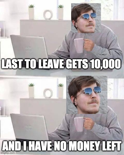 Eventually?  I hope not tho | LAST TO LEAVE GETS 10,000; AND I HAVE NO MONEY LEFT | image tagged in memes,hide the pain harold | made w/ Imgflip meme maker