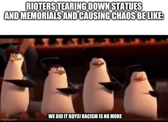 Well boys, we did it (blank) is no more | RIOTERS TEARING DOWN STATUES AND MEMORIALS AND CAUSING CHAOS BE LIKE:; WE DID IT BOYS! RACISM IS NO MORE | image tagged in well boys we did it blank is no more | made w/ Imgflip meme maker