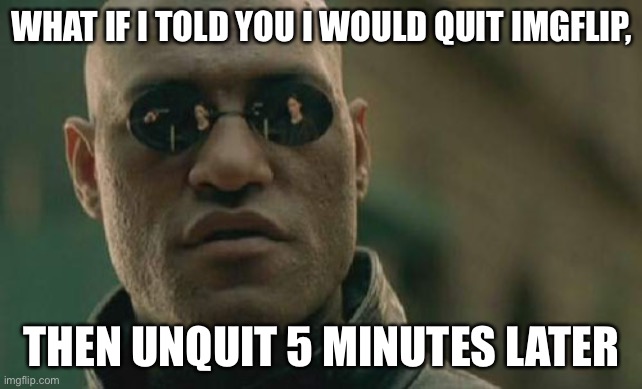 Unquit | WHAT IF I TOLD YOU I WOULD QUIT IMGFLIP, THEN UNQUIT 5 MINUTES LATER | image tagged in memes,matrix morpheus | made w/ Imgflip meme maker