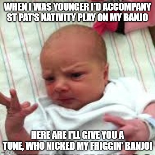 baby | WHEN I WAS YOUNGER I'D ACCOMPANY ST PAT'S NATIVITY PLAY ON MY BANJO; HERE ARE I'LL GIVE YOU A TUNE, WHO NICKED MY FRIGGIN' BANJO! | image tagged in baby | made w/ Imgflip meme maker