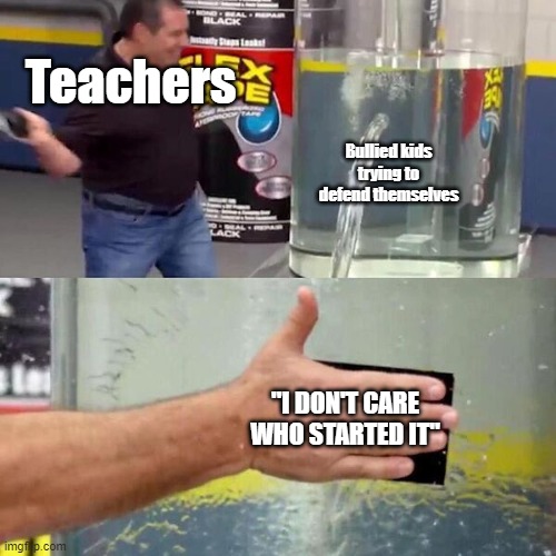 Phil Swift Slapping on Flex Tape | Teachers; Bullied kids trying to defend themselves; "I DON'T CARE WHO STARTED IT" | image tagged in phil swift slapping on flex tape | made w/ Imgflip meme maker