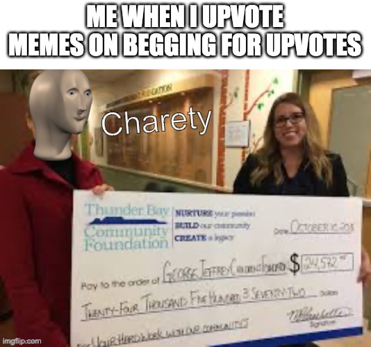Don't we all? | ME WHEN I UPVOTE MEMES ON BEGGING FOR UPVOTES | image tagged in meme man charety | made w/ Imgflip meme maker