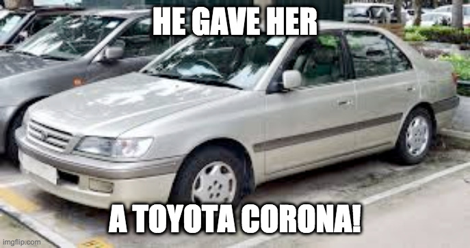 CORONA BOI | HE GAVE HER A TOYOTA CORONA! | image tagged in corona boi | made w/ Imgflip meme maker