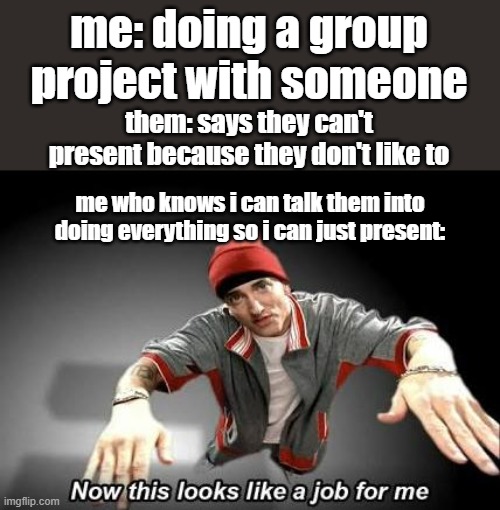 yesn't IV |  me: doing a group project with someone; them: says they can't present because they don't like to; me who knows i can talk them into doing everything so i can just present: | image tagged in now this looks like a job for me | made w/ Imgflip meme maker