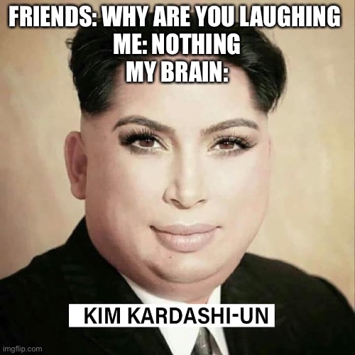 FRIENDS: WHY ARE YOU LAUGHING 
ME: NOTHING
MY BRAIN: | image tagged in kim jong un,kim kardashian | made w/ Imgflip meme maker