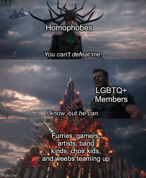 Ultimate destruction | Homophobes; LGBTQ+ Members; Furries, gamers, artists, band kinds, choir kids, and weebs teaming up | image tagged in lgbtq,furries,gamers,weebs,choir,band | made w/ Imgflip meme maker