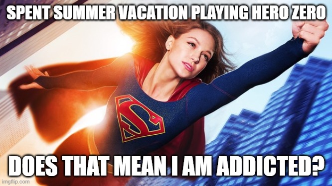 Super girl | SPENT SUMMER VACATION PLAYING HERO ZERO; DOES THAT MEAN I AM ADDICTED? | image tagged in super girl | made w/ Imgflip meme maker