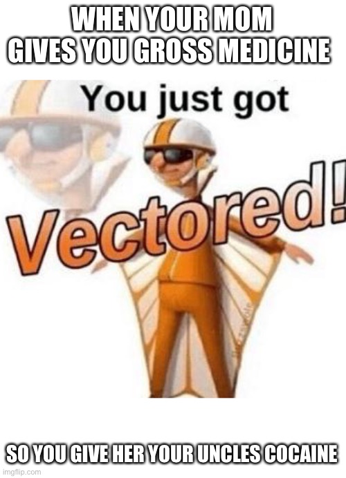 You just got vectored | WHEN YOUR MOM GIVES YOU GROSS MEDICINE; SO YOU GIVE HER YOUR UNCLES COCAINE | image tagged in you just got vectored | made w/ Imgflip meme maker