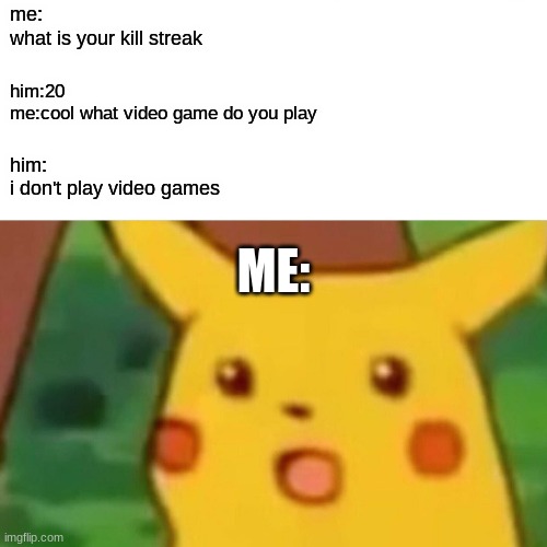 Surprised Pikachu Meme | me:
what is your kill streak; him:20
me:cool what video game do you play; him:
i don't play video games; ME: | image tagged in memes,surprised pikachu | made w/ Imgflip meme maker