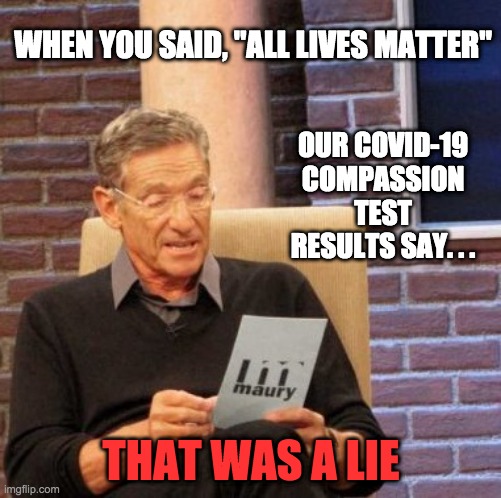COVID COMPASSION TEST | WHEN YOU SAID, "ALL LIVES MATTER"; OUR COVID-19 COMPASSION TEST RESULTS SAY. . . THAT WAS A LIE | image tagged in memes,maury lie detector,covid-19,covid,coronavirus,corona | made w/ Imgflip meme maker