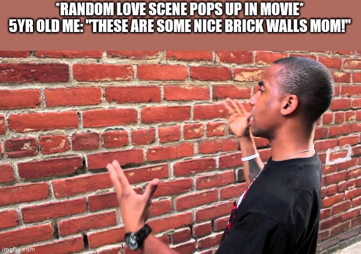 Talking to wall | *RANDOM LOVE SCENE POPS UP IN MOVIE*
5YR OLD ME: "THESE ARE SOME NICE BRICK WALLS MOM!" | image tagged in talking to wall | made w/ Imgflip meme maker