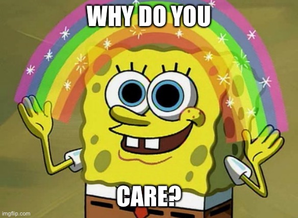 Imagination Spongebob Meme | WHY DO YOU; CARE? | image tagged in memes,imagination spongebob | made w/ Imgflip meme maker