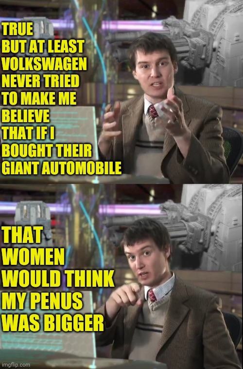 TRUE BUT AT LEAST VOLKSWAGEN NEVER TRIED TO MAKE ME BELIEVE THAT IF I BOUGHT THEIR GIANT AUTOMOBILE THAT WOMEN WOULD THINK MY PENUS WAS BIGG | made w/ Imgflip meme maker
