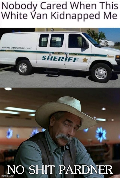 Th' Shuriff's a-comin' for you | NO SHIT PARDNER | image tagged in sarcasm cowboy,white van,sheriff,cowboy,kidnapping,kidnap | made w/ Imgflip meme maker