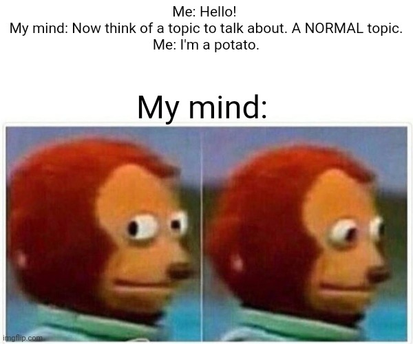 Monkey Puppet | Me: Hello! 
My mind: Now think of a topic to talk about. A NORMAL topic.
Me: I'm a potato. My mind: | image tagged in memes,monkey puppet | made w/ Imgflip meme maker
