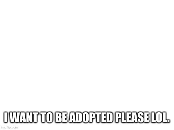 Blank White Template | I WANT TO BE ADOPTED PLEASE LOL. | image tagged in blank white template | made w/ Imgflip meme maker