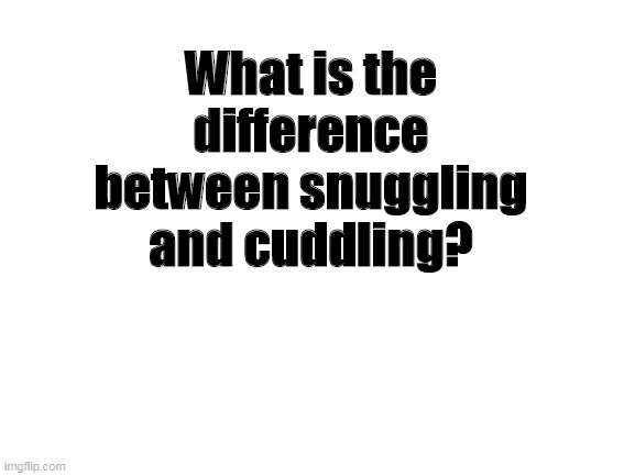 Blank White Template | What is the difference between snuggling and cuddling? | image tagged in blank white template,question | made w/ Imgflip meme maker