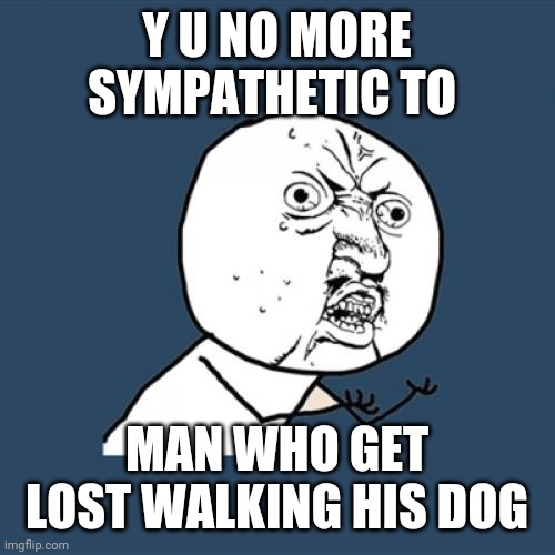 Y U No Meme | Y U NO MORE SYMPATHETIC TO MAN WHO GET LOST WALKING HIS DOG | image tagged in memes,y u no | made w/ Imgflip meme maker