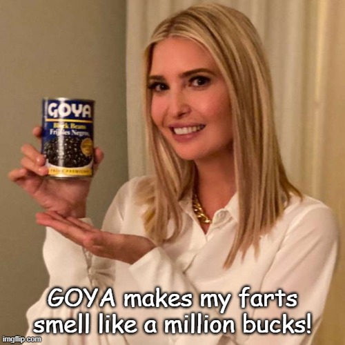 GOYA makes my farts smell like a million bucks! | image tagged in ivanka trump,goya,democrat,liberal | made w/ Imgflip meme maker