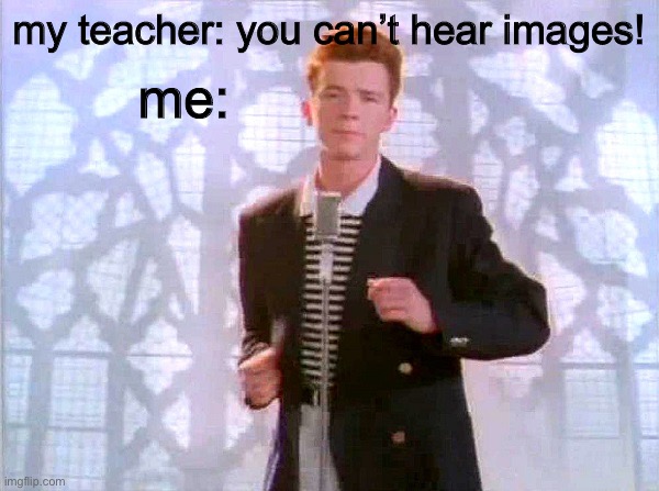 fgdhje j jncemdoemowsjwzfnime | me:; my teacher: you can’t hear images! | image tagged in rickrolling | made w/ Imgflip meme maker