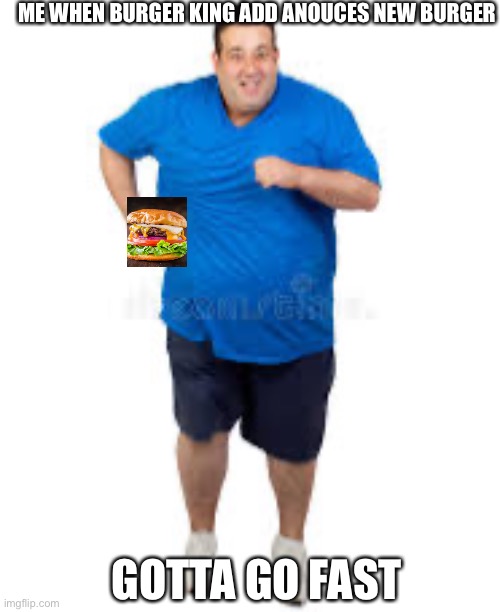 Burger King run be like | ME WHEN BURGER KING ADD ANOUCES NEW BURGER; GOTTA GO FAST | image tagged in funny memes,original meme,fat | made w/ Imgflip meme maker