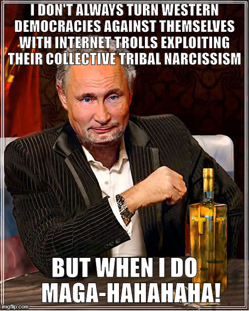 I don't always Magahaha | I DON'T ALWAYS TURN WESTERN DEMOCRACIES AGAINST THEMSELVES WITH INTERNET TROLLS EXPLOITING THEIR COLLECTIVE TRIBAL NARCISSISM; BUT WHEN I DO    MAGA-HAHAHAHA! | image tagged in maga,trump,putin,infowars,troll factory,fractionalism | made w/ Imgflip meme maker