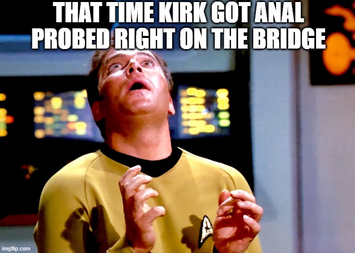 OUCH!!! | THAT TIME KIRK GOT ANAL PROBED RIGHT ON THE BRIDGE | image tagged in kirk transfixed | made w/ Imgflip meme maker