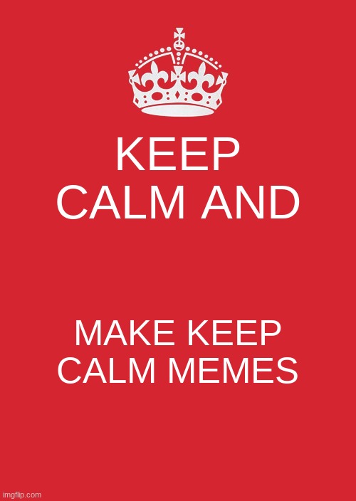 Keep calm and make keep calm memes | KEEP CALM AND; MAKE KEEP CALM MEMES | image tagged in memes,keep calm and carry on red | made w/ Imgflip meme maker