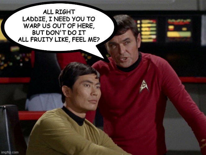 That Might Be a Hard Ask Scotty | ALL RIGHT LADDIE, I NEED YOU TO WARP US OUT OF HERE, BUT DON'T DO IT ALL FRUITY LIKE, FEEL ME? | image tagged in scotty sulu chekov star trek | made w/ Imgflip meme maker