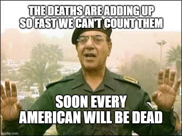 Bagdad Bob | THE DEATHS ARE ADDING UP SO FAST WE CAN'T COUNT THEM; SOON EVERY AMERICAN WILL BE DEAD | image tagged in bagdad bob | made w/ Imgflip meme maker