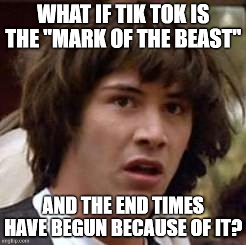 Tik Tok Apocalypse | WHAT IF TIK TOK IS THE "MARK OF THE BEAST"; AND THE END TIMES HAVE BEGUN BECAUSE OF IT? | image tagged in memes,conspiracy keanu | made w/ Imgflip meme maker